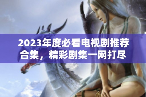 2023年度必看电视剧推荐合集，精彩剧集一网打尽