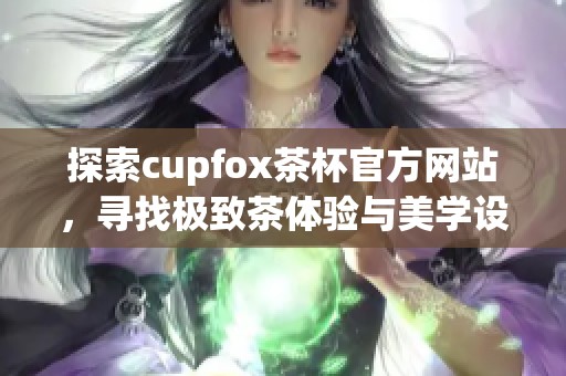 探索cupfox茶杯官方网站，寻找极致茶体验与美学设计