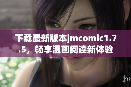 下载最新版本jmcomic1.7.5，畅享漫画阅读新体验