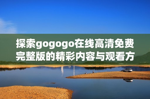 探索gogogo在线高清免费完整版的精彩内容与观看方式