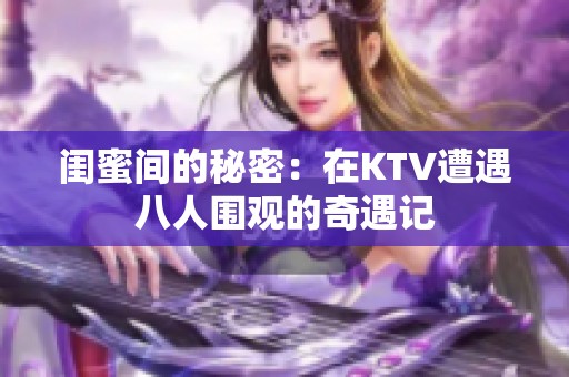 闺蜜间的秘密：在KTV遭遇八人围观的奇遇记