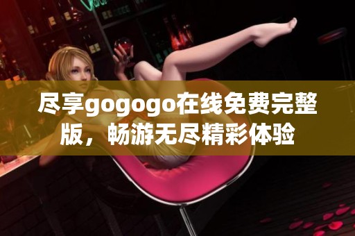 尽享gogogo在线免费完整版，畅游无尽精彩体验