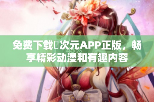 免费下载囧次元APP正版，畅享精彩动漫和有趣内容