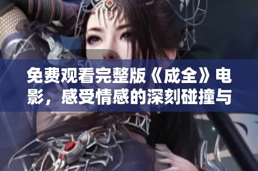 免费观看完整版《成全》电影，感受情感的深刻碰撞与思索