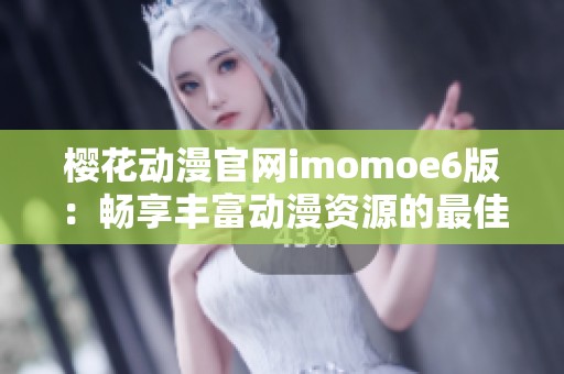 樱花动漫官网imomoe6版：畅享丰富动漫资源的最佳平台