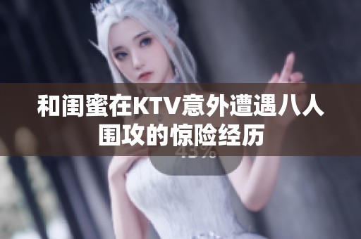 和闺蜜在KTV意外遭遇八人围攻的惊险经历