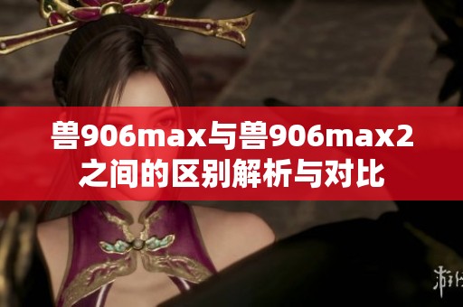 兽906max与兽906max2之间的区别解析与对比