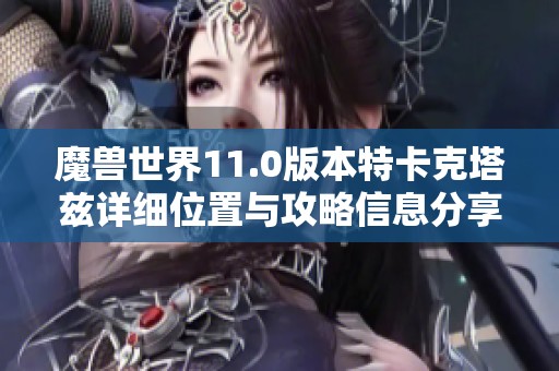 魔兽世界11.0版本特卡克塔兹详细位置与攻略信息分享