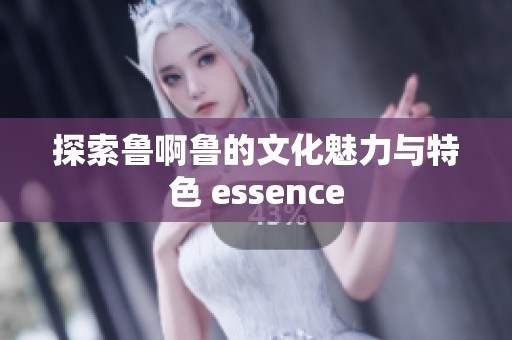 探索鲁啊鲁的文化魅力与特色 essence