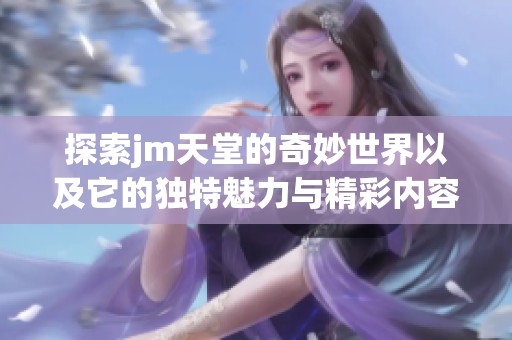 探索jm天堂的奇妙世界以及它的独特魅力与精彩内容