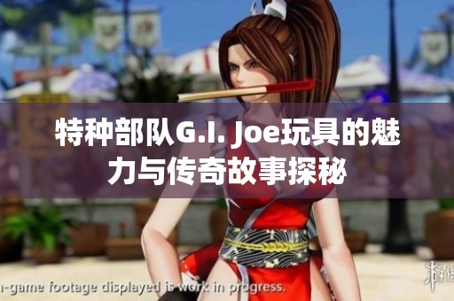 特种部队G.I. Joe玩具的魅力与传奇故事探秘