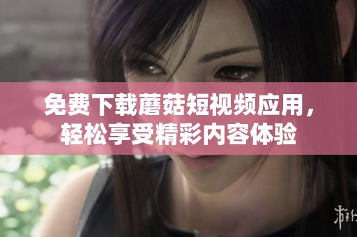 免费下载蘑菇短视频应用，轻松享受精彩内容体验