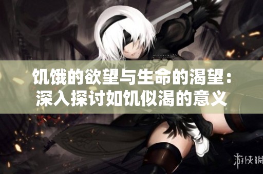 饥饿的欲望与生命的渴望：深入探讨如饥似渴的意义