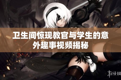 卫生间惊现教官与学生的意外趣事视频揭秘