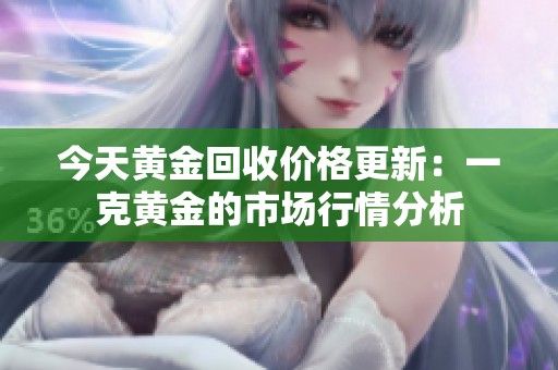 今天黄金回收价格更新：一克黄金的市场行情分析