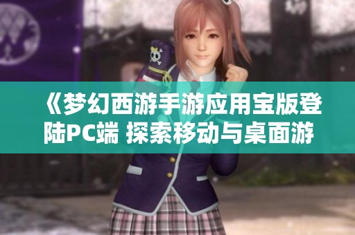 《梦幻西游手游应用宝版登陆PC端 探索移动与桌面游戏新体验》