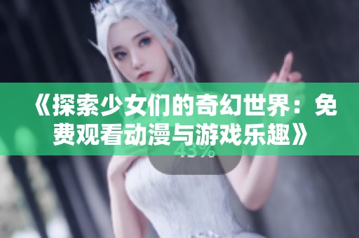 《探索少女们的奇幻世界：免费观看动漫与游戏乐趣》