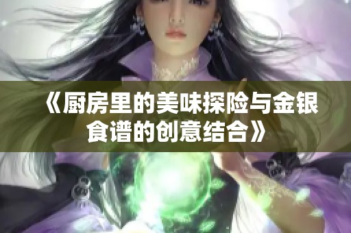 《厨房里的美味探险与金银食谱的创意结合》