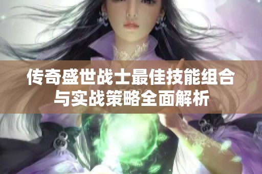 传奇盛世战士最佳技能组合与实战策略全面解析