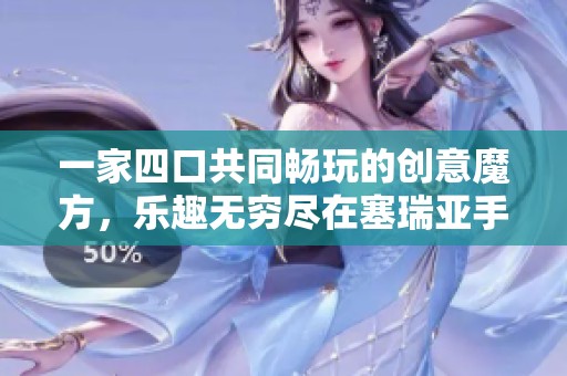 一家四口共同畅玩的创意魔方，乐趣无穷尽在塞瑞亚手游网