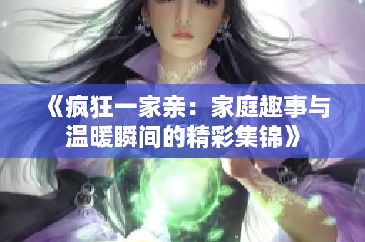 《疯狂一家亲：家庭趣事与温暖瞬间的精彩集锦》