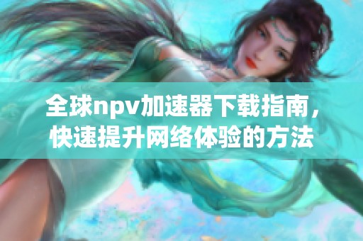 全球npv加速器下载指南，快速提升网络体验的方法