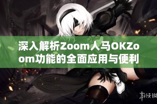 深入解析Zoom人马OKZoom功能的全面应用与便利性