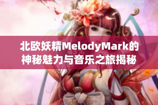 北欧妖精MelodyMark的神秘魅力与音乐之旅揭秘