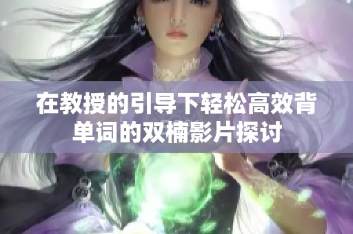 在教授的引导下轻松高效背单词的双楠影片探讨