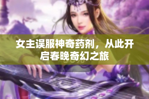 女主误服神奇药剂，从此开启春晚奇幻之旅