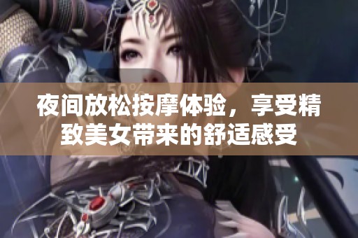 夜间放松按摩体验，享受精致美女带来的舒适感受