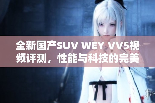 全新国产SUV WEY VV5视频评测，性能与科技的完美结合