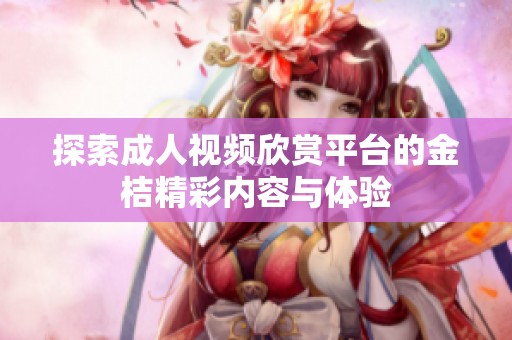探索成人视频欣赏平台的金桔精彩内容与体验