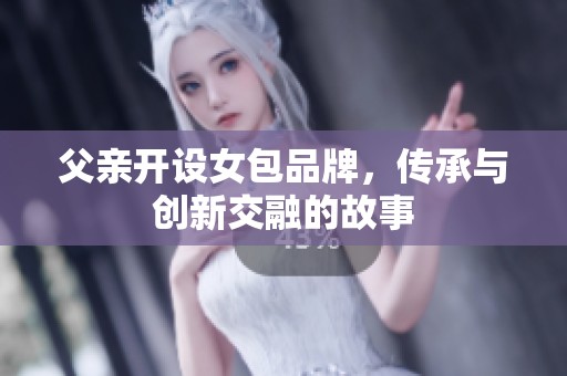 父亲开设女包品牌，传承与创新交融的故事