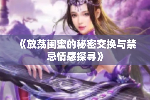 《放荡闺蜜的秘密交换与禁忌情感探寻》