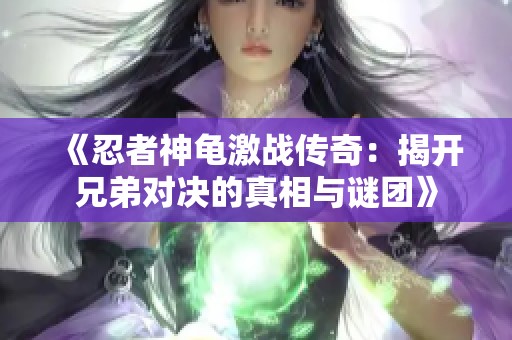 《忍者神龟激战传奇：揭开兄弟对决的真相与谜团》