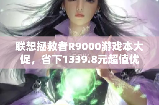 联想拯救者R9000游戏本大促，省下1339.8元超值优惠