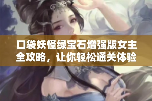 口袋妖怪绿宝石增强版女主全攻略，让你轻松通关体验