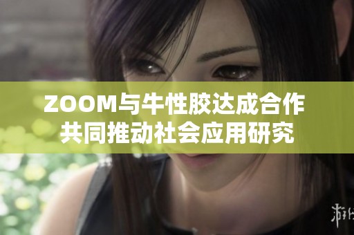 ZOOM与牛性胶达成合作 共同推动社会应用研究