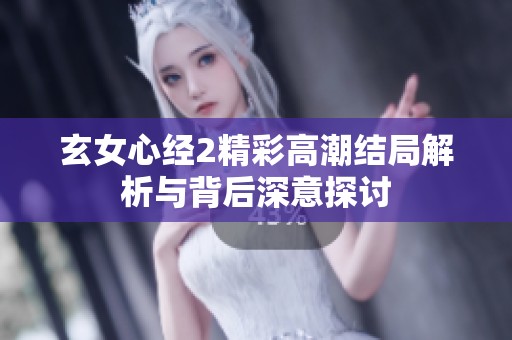 玄女心经2精彩高潮结局解析与背后深意探讨