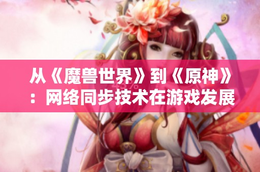 从《魔兽世界》到《原神》：网络同步技术在游戏发展中的变迁与意义