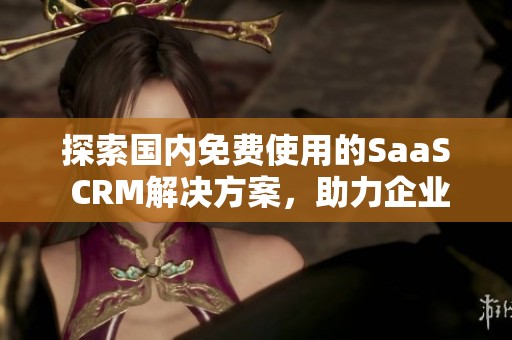 探索国内免费使用的SaaS CRM解决方案，助力企业提升管理效率