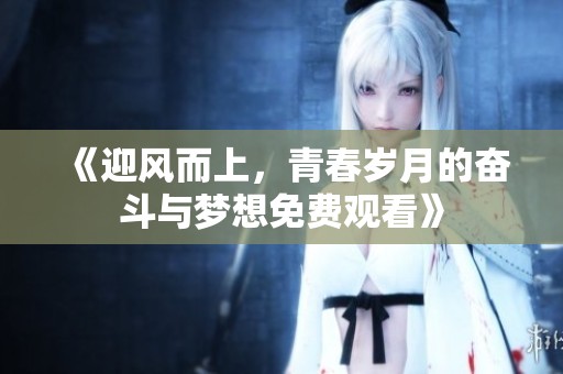 《迎风而上，青春岁月的奋斗与梦想免费观看》