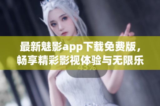 最新魅影app下载免费版，畅享精彩影视体验与无限乐趣