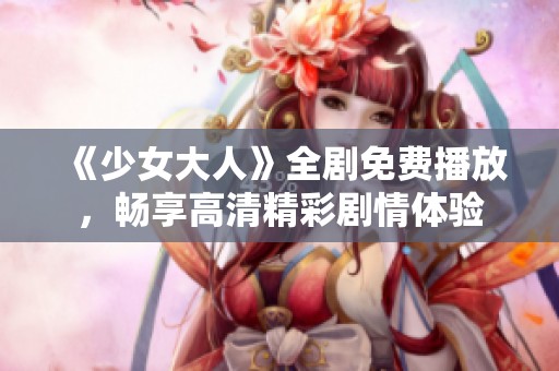 《少女大人》全剧免费播放，畅享高清精彩剧情体验