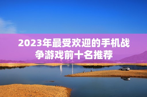 2023年最受欢迎的手机战争游戏前十名推荐