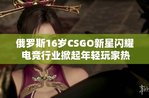 俄罗斯16岁CSGO新星闪耀 电竞行业掀起年轻玩家热潮