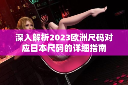 深入解析2023欧洲尺码对应日本尺码的详细指南