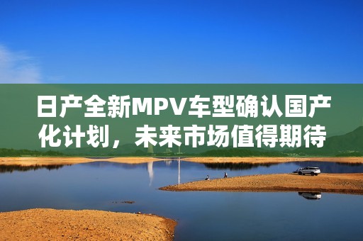 日产全新MPV车型确认国产化计划，未来市场值得期待