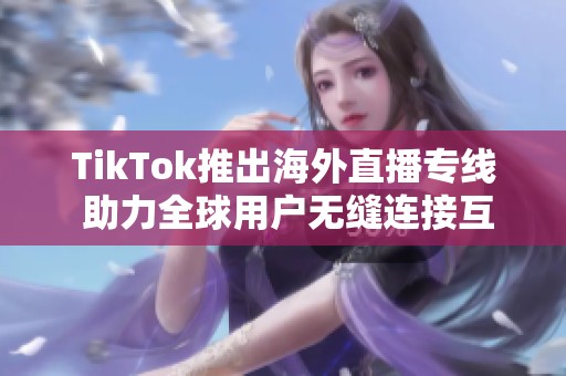 TikTok推出海外直播专线 助力全球用户无缝连接互动